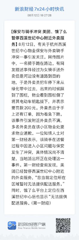 【保安与骑手冲突 美团、饿了么暂停西溪世纪中心附近外卖服务】8月12日，有关于杭州西溪世纪中心物业保安与外卖骑手冲突一事引发关注